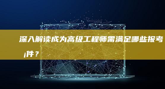 深入解读：成为高级工程师需满足哪些报考条件？