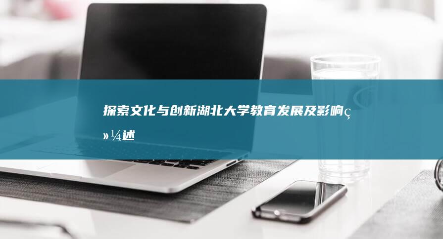 探索文化与创新：湖北大学教育发展及影响综述