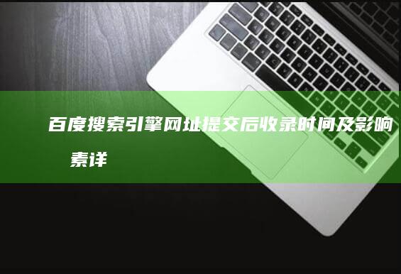 百度搜索引擎：网址提交后收录时间及影响因素详解